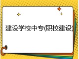 建设学校中专(职校建设)
