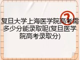 复旦大学上海医学院高考需多少分能录取呢(复旦医学院高考录取分)