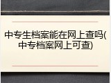 中专生档案能在网上查吗(中专档案网上可查)