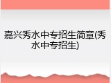 嘉兴秀水中专招生简章(秀水中专招生)