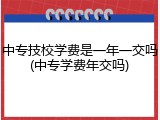 中专技校学费是一年一交吗(中专学费年交吗)