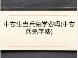 中专生当兵免学费吗(中专兵免学费)