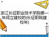 浙江长征职业技术学院哪一年成立建校的(长征职院建校年)