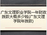 广东文理职业学院一年财政拨款大概多少钱(广东文理学院年拨款)