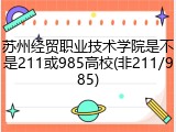 苏州经贸职业技术学院是不是211或985高校(非211/985)