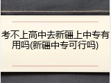 考不上高中去新疆上中专有用吗(新疆中专可行吗)