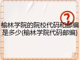 榆林学院的院校代码和邮编是多少(榆林学院代码邮编)