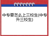 中专要怎么上三校生(中专升三校生)