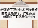 新疆轻工职业技术学院最好的专业是哪个，详细阐述(新疆轻工职院最佳专业)