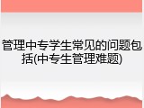 管理中专学生常见的问题包括(中专生管理难题)