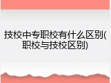 技校中专职校有什么区别(职校与技校区别)