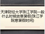 天津财经大学珠江学院一般什么时候放寒暑假(珠江学院寒暑假时间)