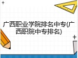 广西职业学院排名中专(广西职院中专排名)