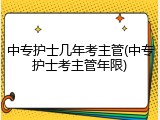 中专护士几年考主管(中专护士考主管年限)