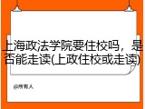 上海政法学院要住校吗，是否能走读(上政住校或走读)