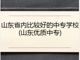 山东省内比较好的中专学校(山东优质中专)