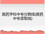 医药学校中专分数线(医药中专录取线)