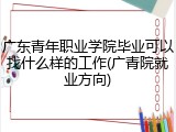 广东青年职业学院毕业可以找什么样的工作(广青院就业方向)