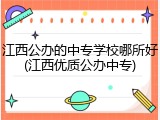 江西公办的中专学校哪所好(江西优质公办中专)