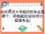 安庆师范大学最好的专业是哪个，详细阐述(安庆师大最强专业)