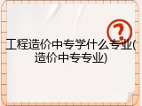 工程造价中专学什么专业(造价中专专业)