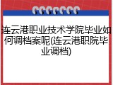 连云港职业技术学院毕业如何调档案呢(连云港职院毕业调档)