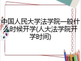 中国人民大学法学院一般什么时候开学(人大法学院开学时间)