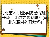 河北艺术职业学院是否对外开放，让进去参观吗？(河北艺职对外开放吗)