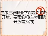 兰考三农职业学院是否对外开放，要预约吗(兰考职院开放需预约)