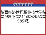 陕西经济管理职业技术学院是985还是211(陕经职院是985吗)