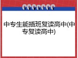 中专生能插班复读高中(中专复读高中)