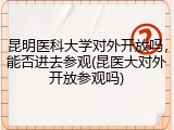 昆明医科大学对外开放吗，能否进去参观(昆医大对外开放参观吗)