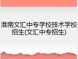 淮南文汇中专学校技术学校招生(文汇中专招生)