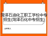菏泽石油化工职工学校中专招生(菏泽石化中专招生)