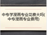 中专学漫画专业花费大吗(中专漫画专业费用)