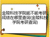 金陵科技学院能不能考研，成绩在哪里查询(金陵科技学院考研查询)