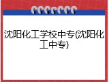 沈阳化工学校中专(沈阳化工中专)
