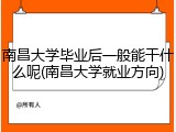 南昌大学毕业后一般能干什么呢(南昌大学就业方向)