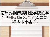 南昌影视传播职业学院的学生毕业都怎么样了(南昌影视毕业生去向)