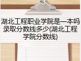 湖北工程职业学院是一本吗录取分数线多少(湖北工程学院分数线)