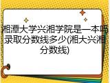 湘潭大学兴湘学院是一本吗录取分数线多少(湘大兴湘分数线)