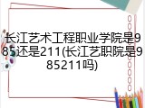 长江艺术工程职业学院是985还是211(长江艺职院是985211吗)