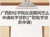 广西财经学院在读期间怎么申请助学贷款(广财助学贷款申请)