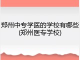 郑州中专学医的学校有哪些(郑州医专学校)