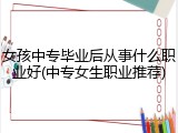 女孩中专毕业后从事什么职业好(中专女生职业推荐)