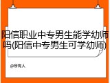 阳信职业中专男生能学幼师吗(阳信中专男生可学幼师)