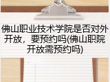 佛山职业技术学院是否对外开放，要预约吗(佛山职院开放需预约吗)
