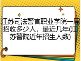 江苏司法警官职业学院一届招收多少人，最近几年(江苏警院近年招生人数)