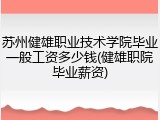 苏州健雄职业技术学院毕业一般工资多少钱(健雄职院毕业薪资)
