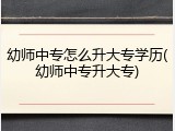 幼师中专怎么升大专学历(幼师中专升大专)
